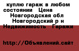 куплю гараж в любом состоянии › Цена ­ 70 000 - Новгородская обл., Новгородский р-н Недвижимость » Гаражи   